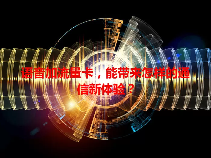 语音加流量卡，能带来怎样的通信新体验？
