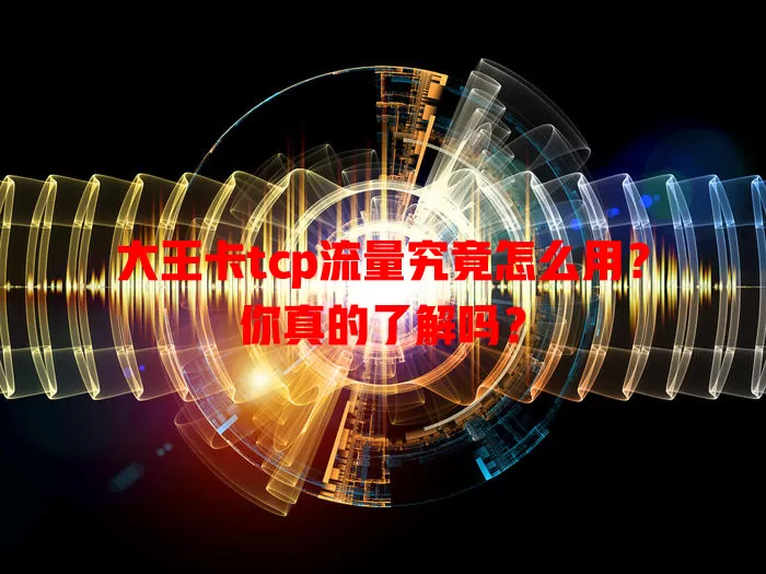 大王卡tcp流量究竟怎么用？你真的了解吗？