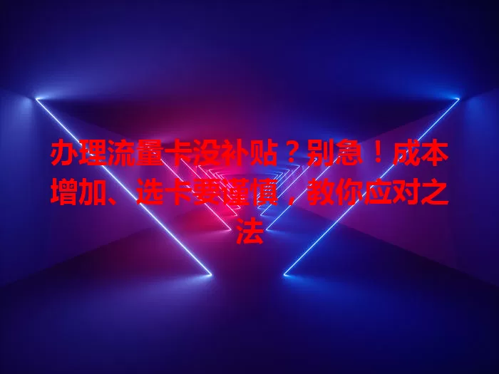 办理流量卡没补贴？别急！成本增加、选卡要谨慎，教你应对之法