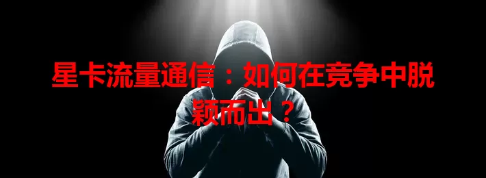 星卡流量通信：如何在竞争中脱颖而出？