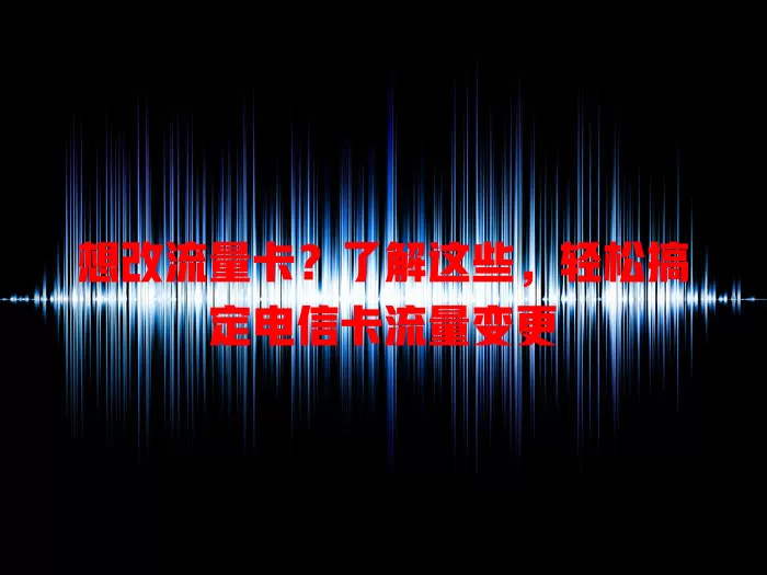 想改流量卡？了解这些，轻松搞定电信卡流量变更