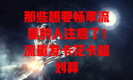 那些想要畅享流量的人注意了！流量发卡花卡超划算