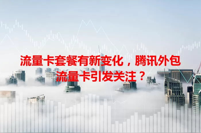 流量卡套餐有新变化，腾讯外包流量卡引发关注？