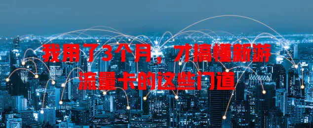 我用了3个月，才搞懂新游流量卡的这些门道