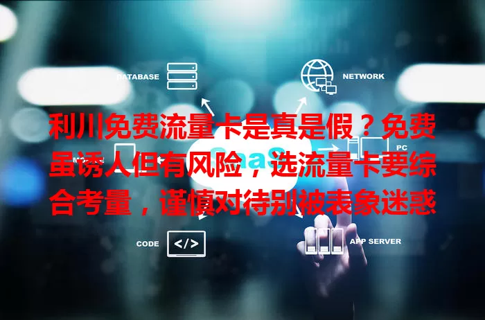 利川免费流量卡是真是假？免费虽诱人但有风险，选流量卡要综合考量，谨慎对待别被表象迷惑