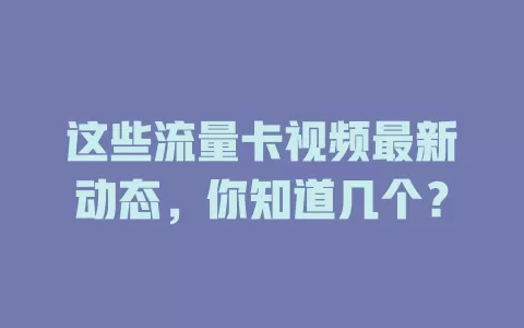 这些流量卡视频最新动态，你知道几个？