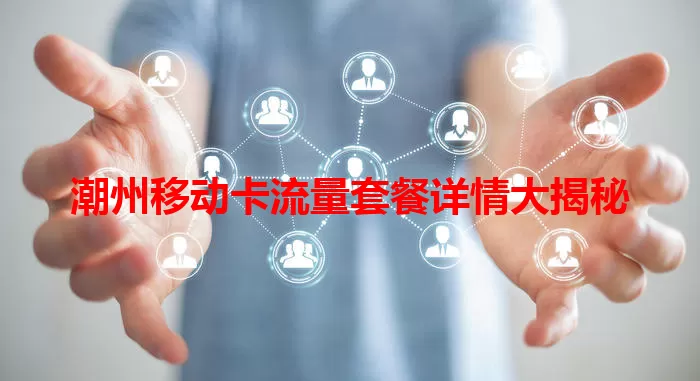 潮州移动卡流量套餐详情大揭秘
