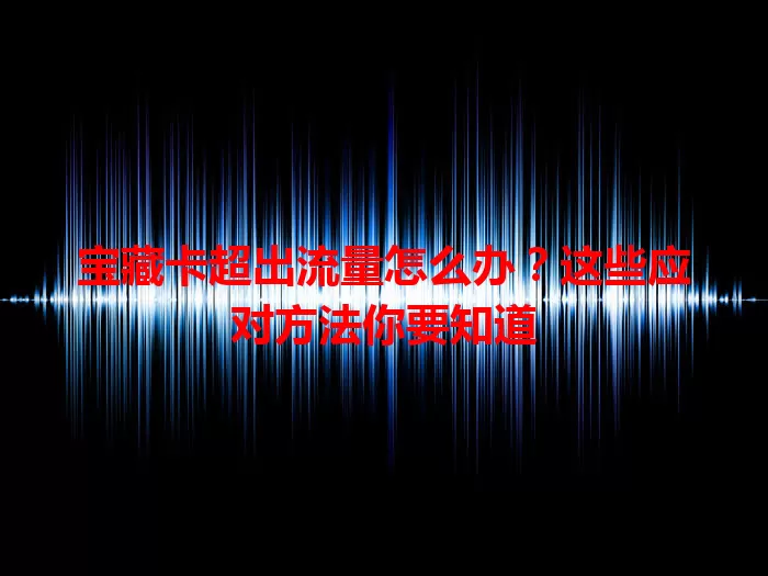 宝藏卡超出流量怎么办？这些应对方法你要知道