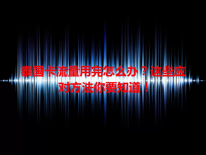 泰国卡流量用完怎么办？这些应对方法你要知道！