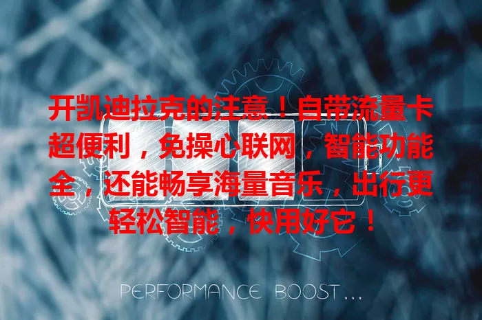 开凯迪拉克的注意！自带流量卡超便利，免操心联网，智能功能全，还能畅享海量音乐，出行更轻松智能，快用好它！