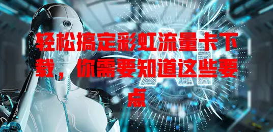 轻松搞定彩虹流量卡下载，你需要知道这些要点