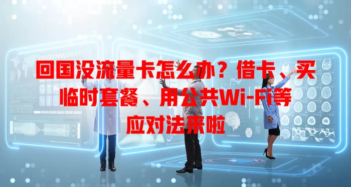 回国没流量卡怎么办？借卡、买临时套餐、用公共Wi-Fi等应对法来啦