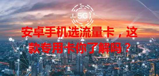 安卓手机选流量卡，这款专用卡你了解吗？