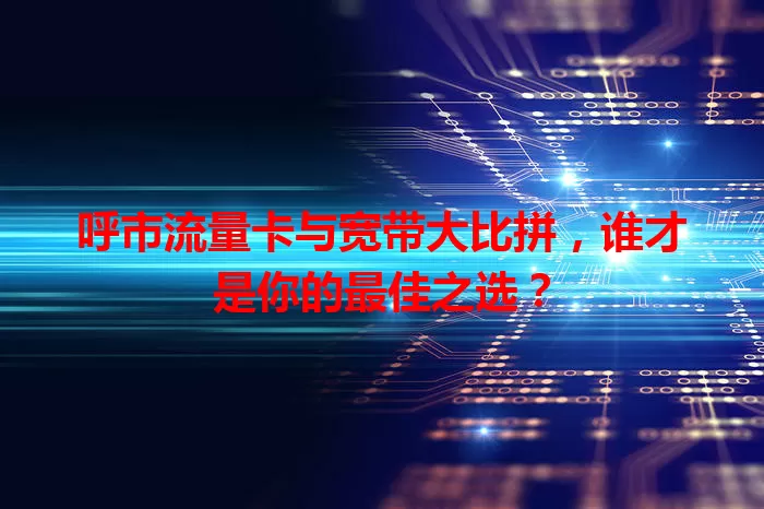 呼市流量卡与宽带大比拼，谁才是你的最佳之选？