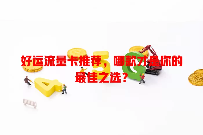 好运流量卡推荐，哪款才是你的最佳之选？