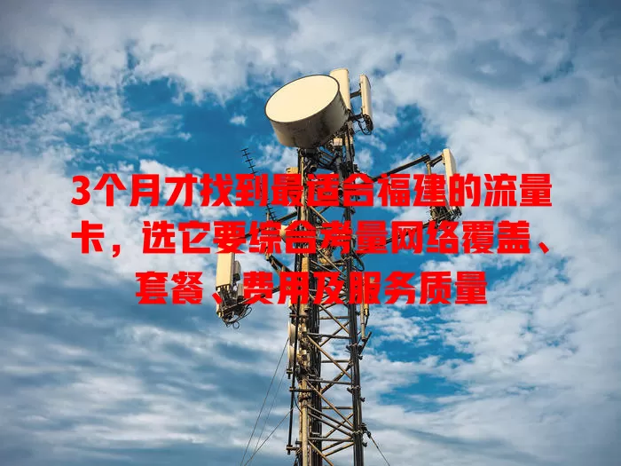 3个月才找到最适合福建的流量卡，选它要综合考量网络覆盖、套餐、费用及服务质量