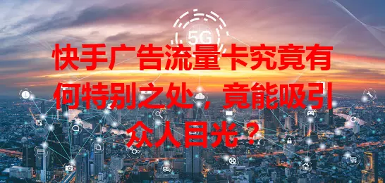 快手广告流量卡究竟有何特别之处，竟能吸引众人目光？
