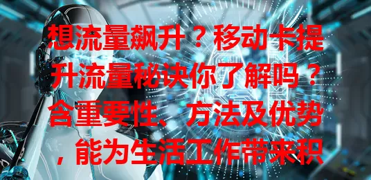 想流量飙升？移动卡提升流量秘诀你了解吗？含重要性、方法及优势，能为生活工作带来积极改变，助你融入数字化生活