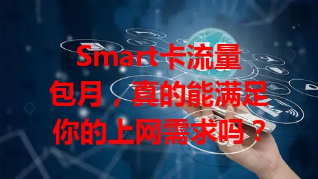 Smart卡流量包月，真的能满足你的上网需求吗？