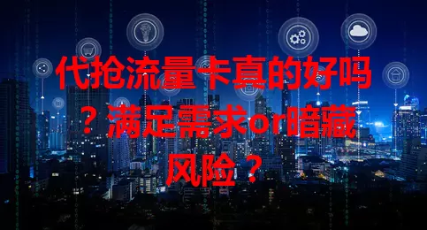 代抢流量卡真的好吗？满足需求or暗藏风险？