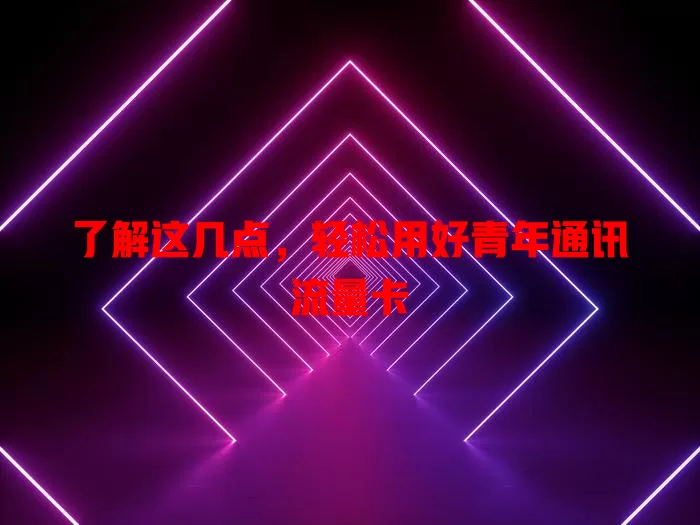 了解这几点，轻松用好青年通讯流量卡