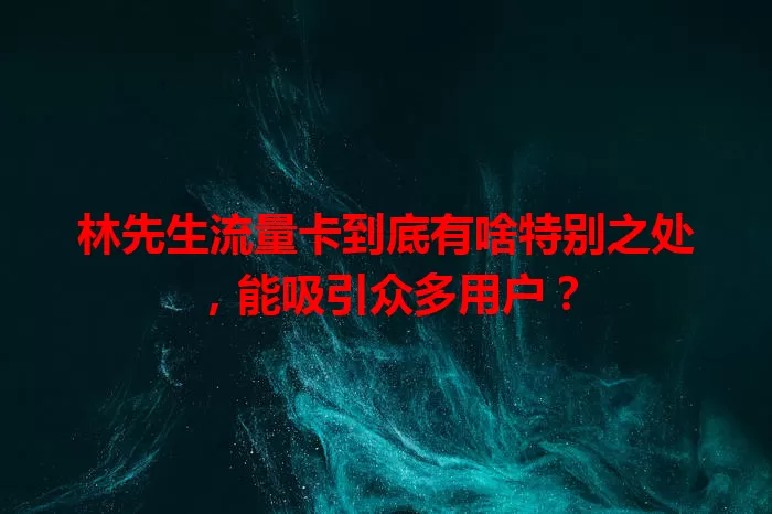 林先生流量卡到底有啥特别之处，能吸引众多用户？
