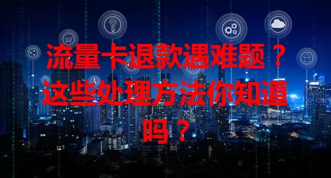 流量卡退款遇难题？这些处理方法你知道吗？