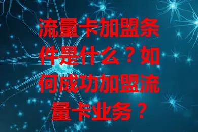 流量卡加盟条件是什么？如何成功加盟流量卡业务？