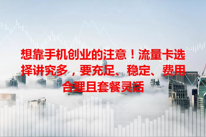 想靠手机创业的注意！流量卡选择讲究多，要充足、稳定、费用合理且套餐灵活