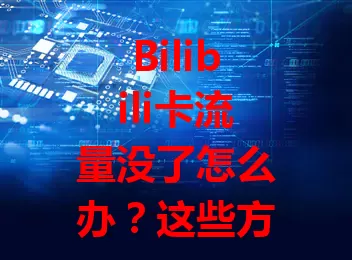 Bilibili卡流量没了怎么办？这些方法帮你轻松解决