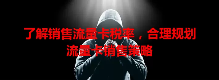 了解销售流量卡税率，合理规划流量卡销售策略