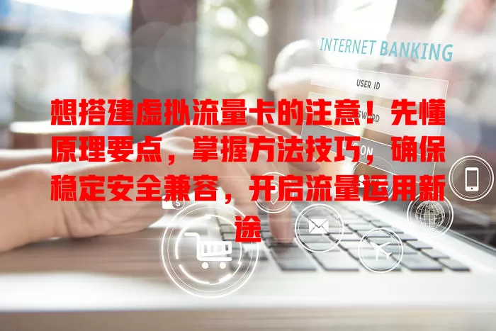 想搭建虚拟流量卡的注意！先懂原理要点，掌握方法技巧，确保稳定安全兼容，开启流量运用新途
