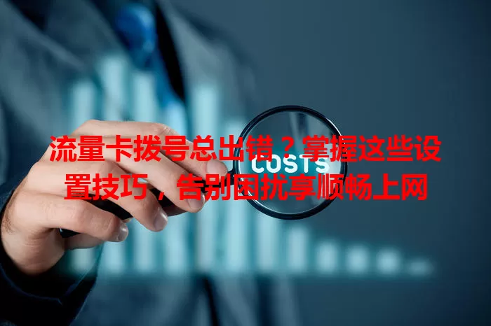 流量卡拨号总出错？掌握这些设置技巧，告别困扰享顺畅上网