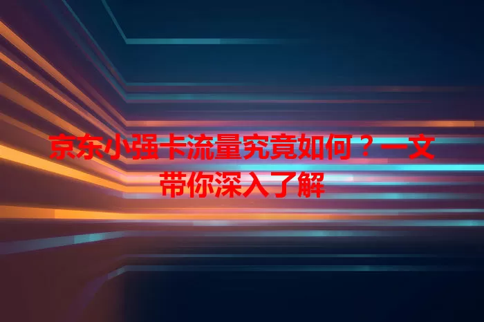 京东小强卡流量究竟如何？一文带你深入了解