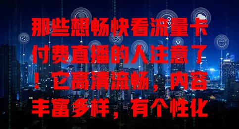 那些想畅快看流量卡付费直播的人注意了！它高清流畅，内容丰富多样，有个性化选择，还支持回放。为主播提供广阔空间，观众观看时要选正规平台，理性消费，收获更多精彩满足