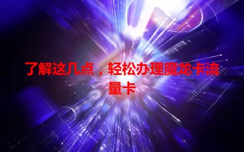 了解这几点，轻松办理魔龙卡流量卡