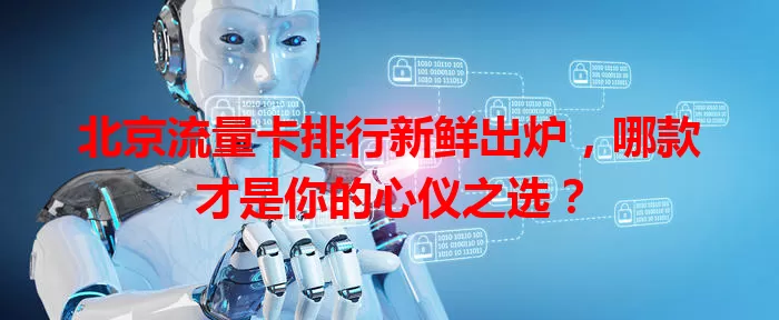 北京流量卡排行新鲜出炉，哪款才是你的心仪之选？