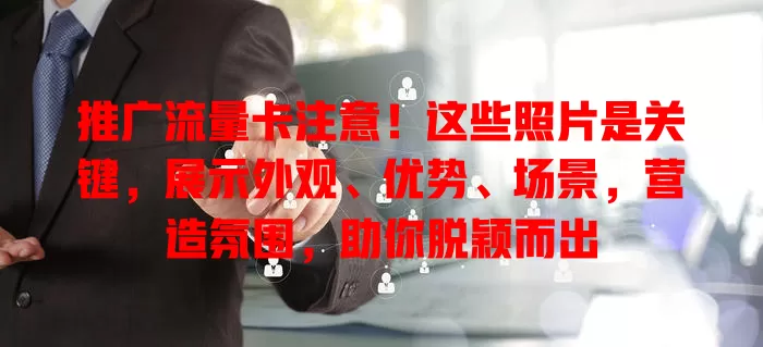 推广流量卡注意！这些照片是关键，展示外观、优势、场景，营造氛围，助你脱颖而出