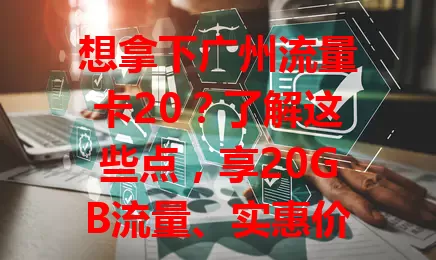 想拿下广州流量卡20？了解这些点，享20GB流量、实惠价、好覆盖，手续简便！