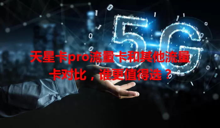 天星卡pro流量卡和其他流量卡对比，谁更值得选？