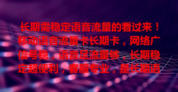 长期需稳定语音流量的看过来！移动语音流量卡长期卡，网络广信号稳，语音足流量够，长期稳定超便利，客服专业，是长期语音流量需求者的理想之选