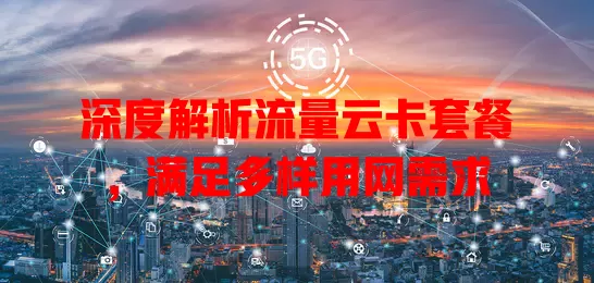 深度解析流量云卡套餐，满足多样用网需求