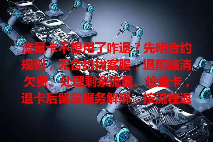 流量卡不想用了咋退？先明合约规则，无合约找客服，退前结清欠费、处理剩余流量、检查卡，退卡后留意服务解绑，按流程退卡防麻烦