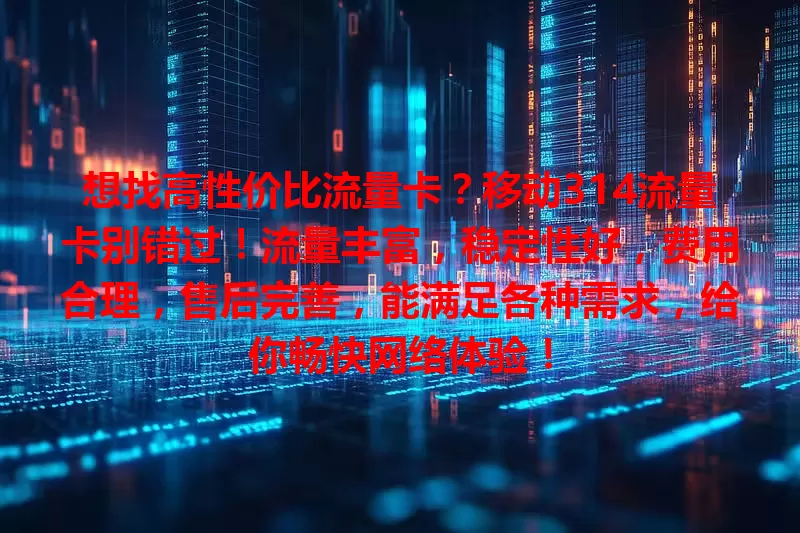 想找高性价比流量卡？移动314流量卡别错过！流量丰富，稳定性好，费用合理，售后完善，能满足各种需求，给你畅快网络体验！