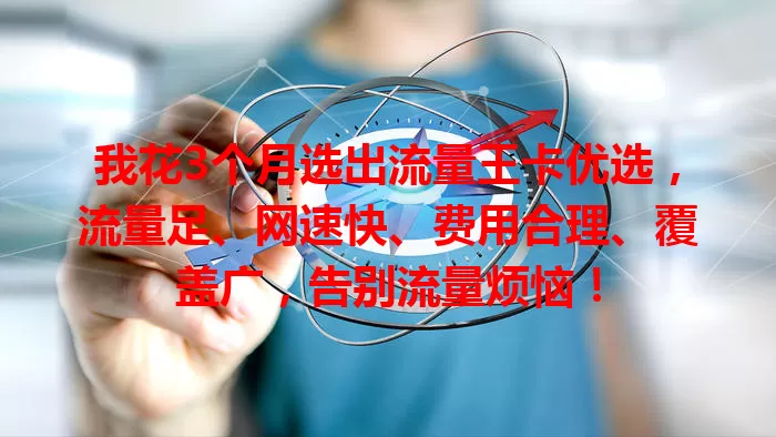 我花3个月选出流量王卡优选，流量足、网速快、费用合理、覆盖广，告别流量烦恼！