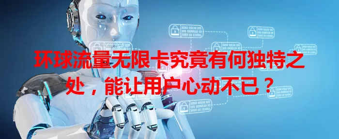 环球流量无限卡究竟有何独特之处，能让用户心动不已？