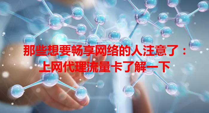 那些想要畅享网络的人注意了：上网代理流量卡了解一下