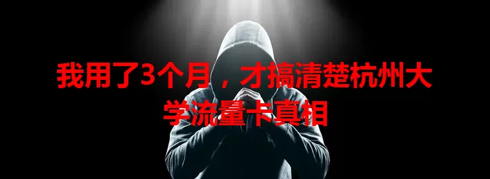 我用了3个月，才搞清楚杭州大学流量卡真相