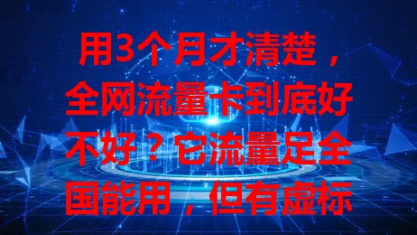 用3个月才清楚，全网流量卡到底好不好？它流量足全国能用，但有虚标流量、网速不稳、套餐规则复杂等问题，选时要多了解谨慎对比，才能判断是否适合自己