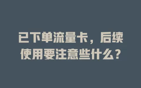 已下单流量卡，后续使用要注意些什么？